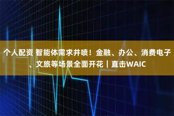 個(gè)人配資 智能體需求井噴！金融、辦公、消費(fèi)電子、文旅等場景全面開花｜直擊WAIC