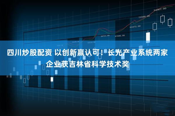 四川炒股配資 以創(chuàng)新贏(yíng)認(rèn)可！長(zhǎng)光產(chǎn)業(yè)系統(tǒng)兩家企業(yè)獲吉林省科學(xué)技術(shù)獎(jiǎng)